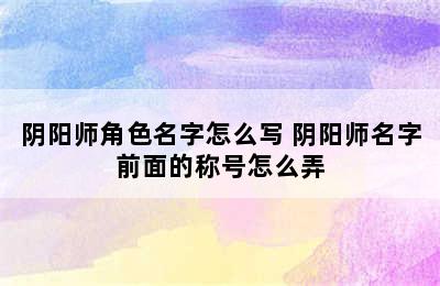 阴阳师角色名字怎么写 阴阳师名字前面的称号怎么弄